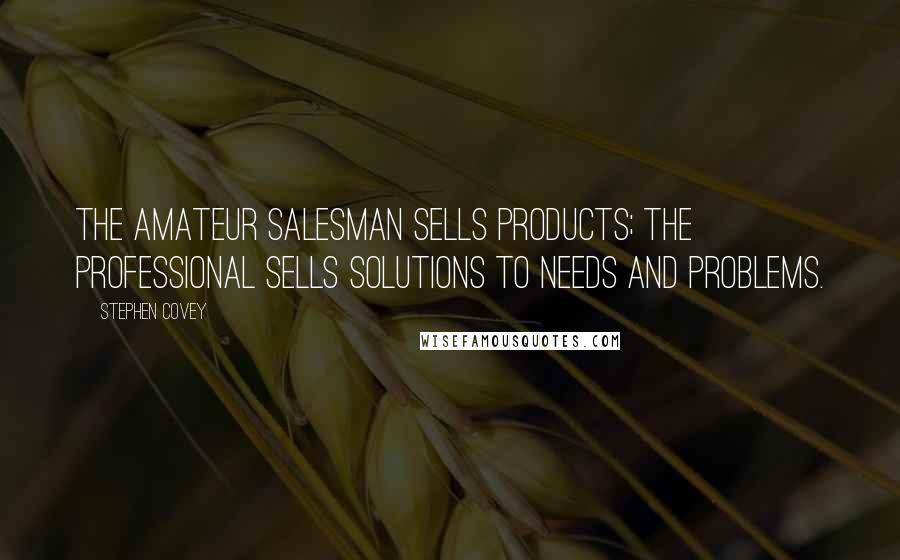 Stephen Covey Quotes: The amateur salesman sells products; the professional sells solutions to needs and problems.