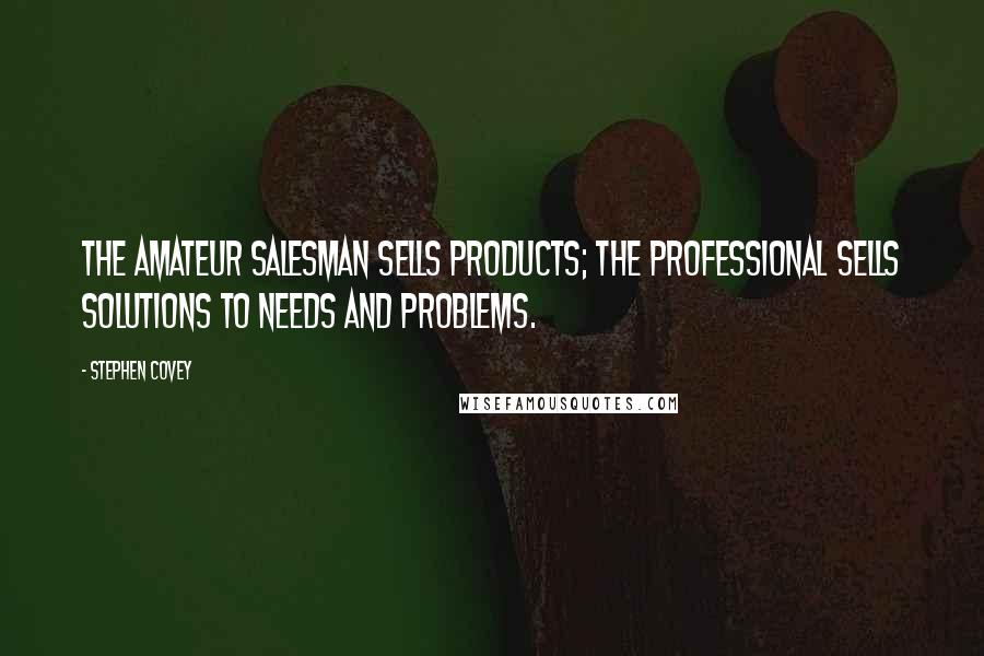 Stephen Covey Quotes: The amateur salesman sells products; the professional sells solutions to needs and problems.