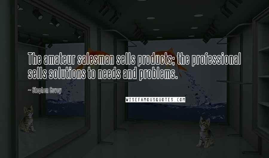 Stephen Covey Quotes: The amateur salesman sells products; the professional sells solutions to needs and problems.