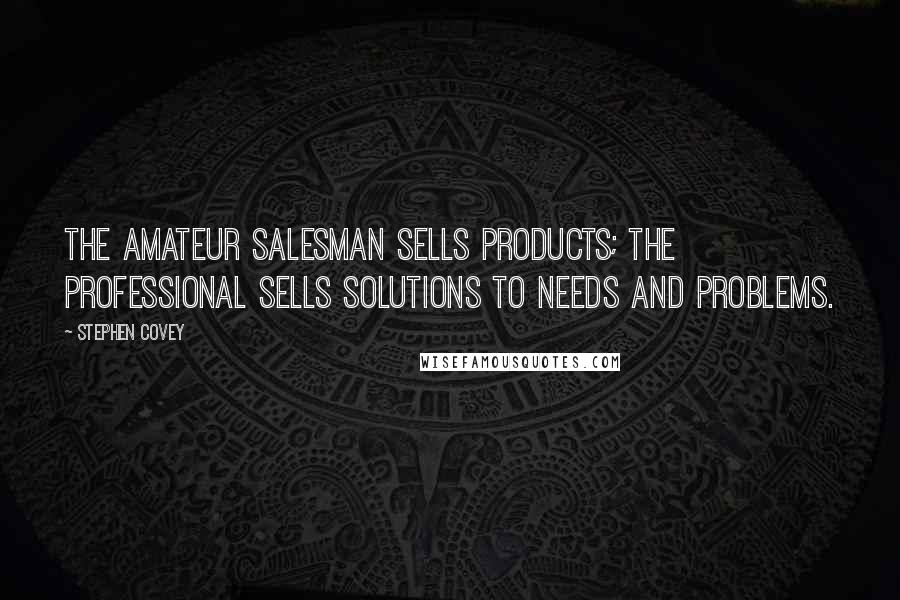 Stephen Covey Quotes: The amateur salesman sells products; the professional sells solutions to needs and problems.