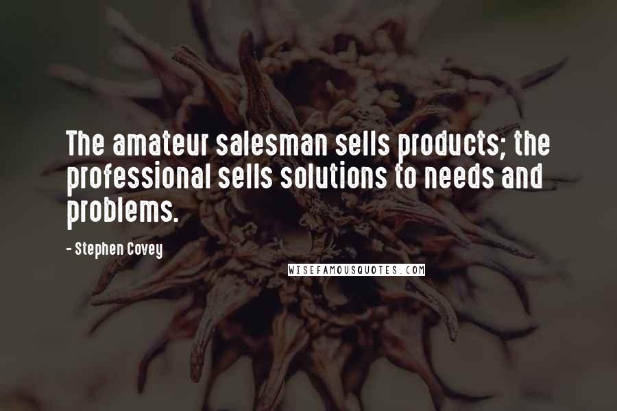 Stephen Covey Quotes: The amateur salesman sells products; the professional sells solutions to needs and problems.