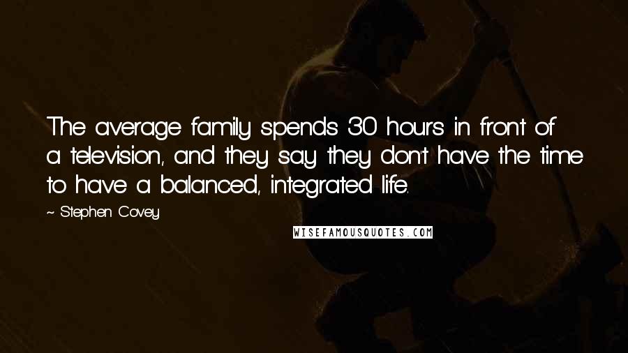 Stephen Covey Quotes: The average family spends 30 hours in front of a television, and they say they don't have the time to have a balanced, integrated life.