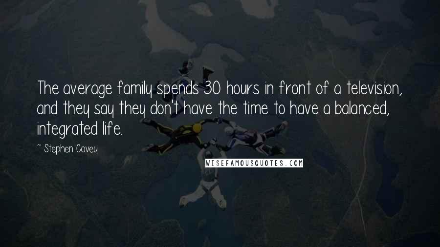 Stephen Covey Quotes: The average family spends 30 hours in front of a television, and they say they don't have the time to have a balanced, integrated life.