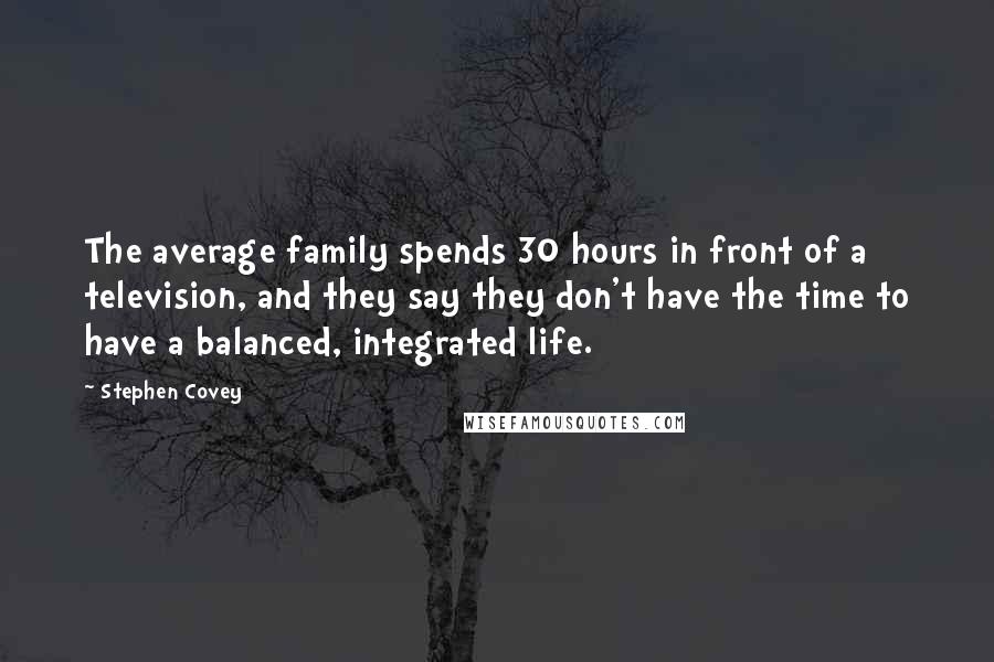 Stephen Covey Quotes: The average family spends 30 hours in front of a television, and they say they don't have the time to have a balanced, integrated life.