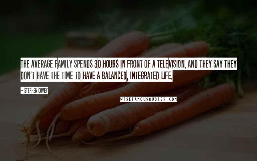 Stephen Covey Quotes: The average family spends 30 hours in front of a television, and they say they don't have the time to have a balanced, integrated life.