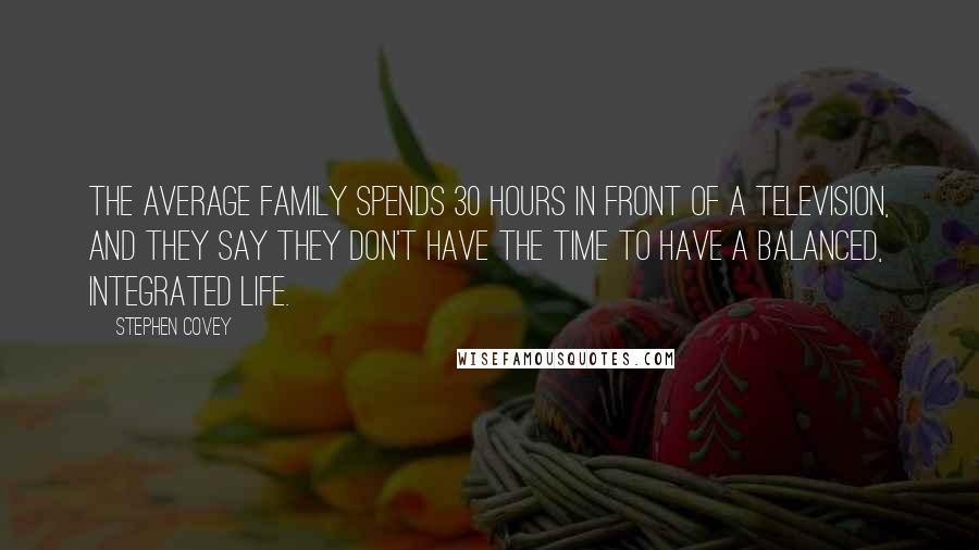 Stephen Covey Quotes: The average family spends 30 hours in front of a television, and they say they don't have the time to have a balanced, integrated life.