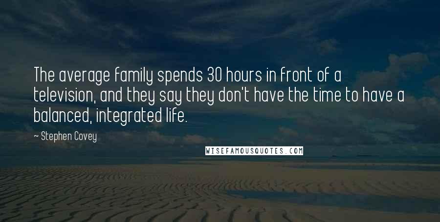 Stephen Covey Quotes: The average family spends 30 hours in front of a television, and they say they don't have the time to have a balanced, integrated life.