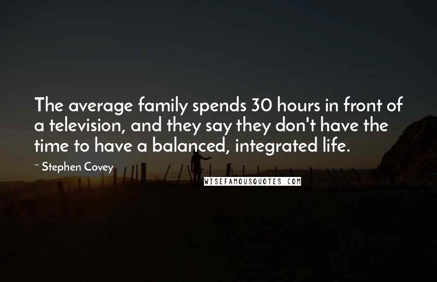 Stephen Covey Quotes: The average family spends 30 hours in front of a television, and they say they don't have the time to have a balanced, integrated life.