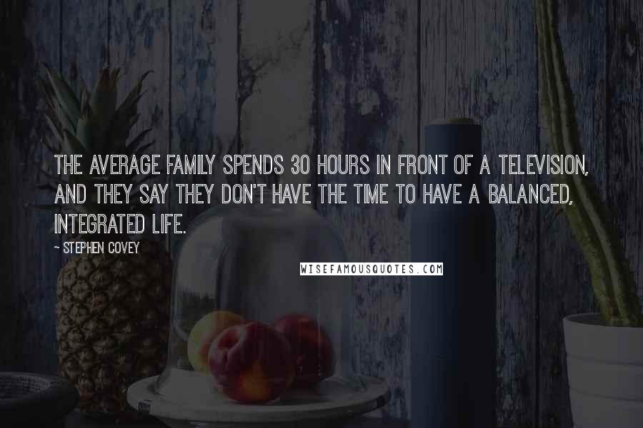 Stephen Covey Quotes: The average family spends 30 hours in front of a television, and they say they don't have the time to have a balanced, integrated life.