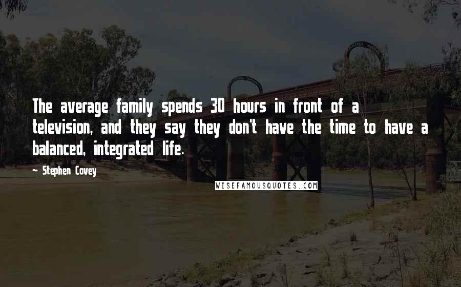 Stephen Covey Quotes: The average family spends 30 hours in front of a television, and they say they don't have the time to have a balanced, integrated life.