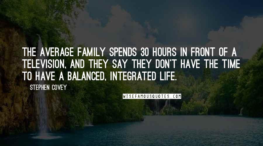 Stephen Covey Quotes: The average family spends 30 hours in front of a television, and they say they don't have the time to have a balanced, integrated life.