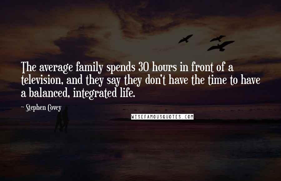 Stephen Covey Quotes: The average family spends 30 hours in front of a television, and they say they don't have the time to have a balanced, integrated life.