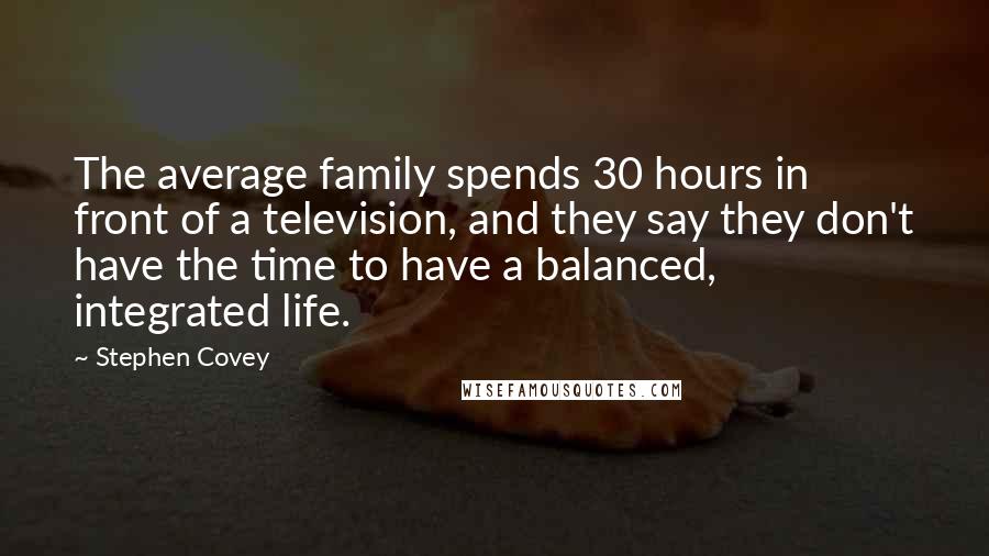 Stephen Covey Quotes: The average family spends 30 hours in front of a television, and they say they don't have the time to have a balanced, integrated life.