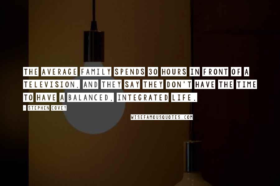 Stephen Covey Quotes: The average family spends 30 hours in front of a television, and they say they don't have the time to have a balanced, integrated life.