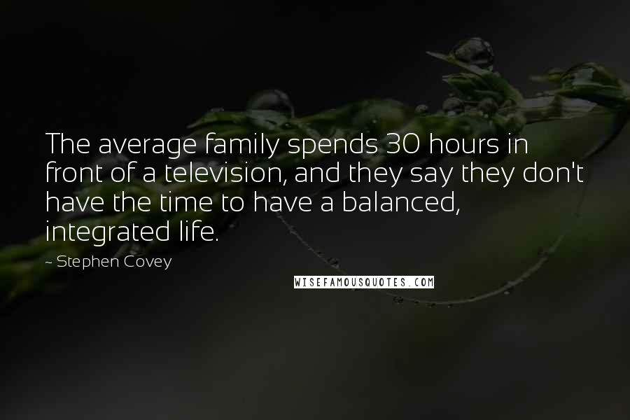 Stephen Covey Quotes: The average family spends 30 hours in front of a television, and they say they don't have the time to have a balanced, integrated life.