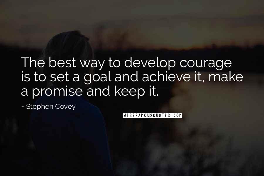 Stephen Covey Quotes: The best way to develop courage is to set a goal and achieve it, make a promise and keep it.