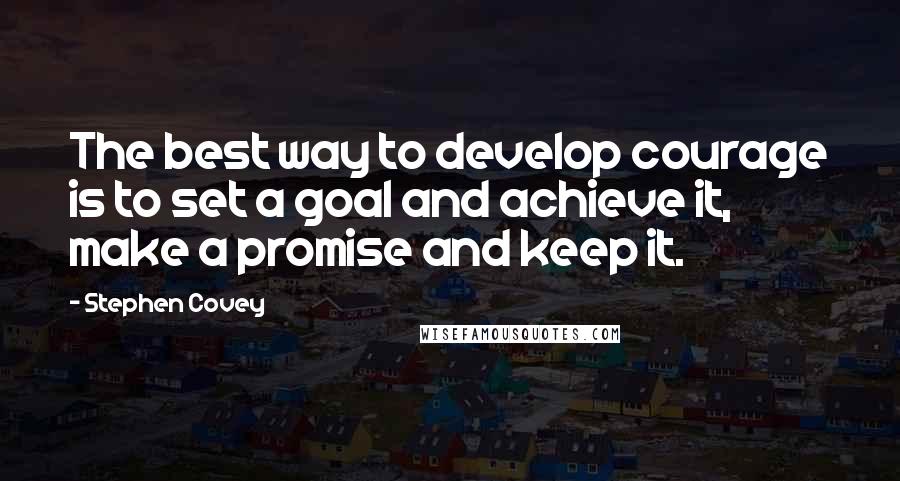 Stephen Covey Quotes: The best way to develop courage is to set a goal and achieve it, make a promise and keep it.