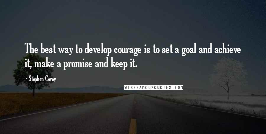 Stephen Covey Quotes: The best way to develop courage is to set a goal and achieve it, make a promise and keep it.