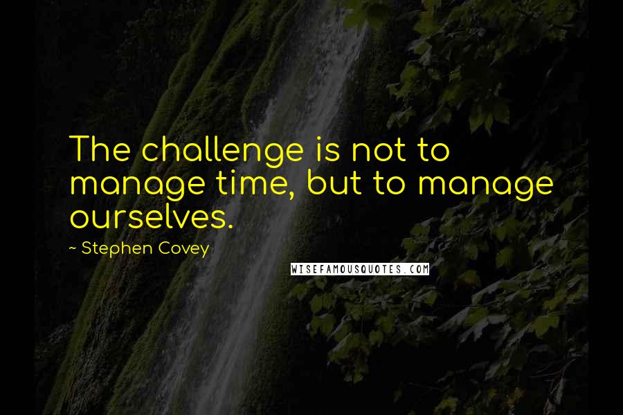 Stephen Covey Quotes: The challenge is not to manage time, but to manage ourselves.