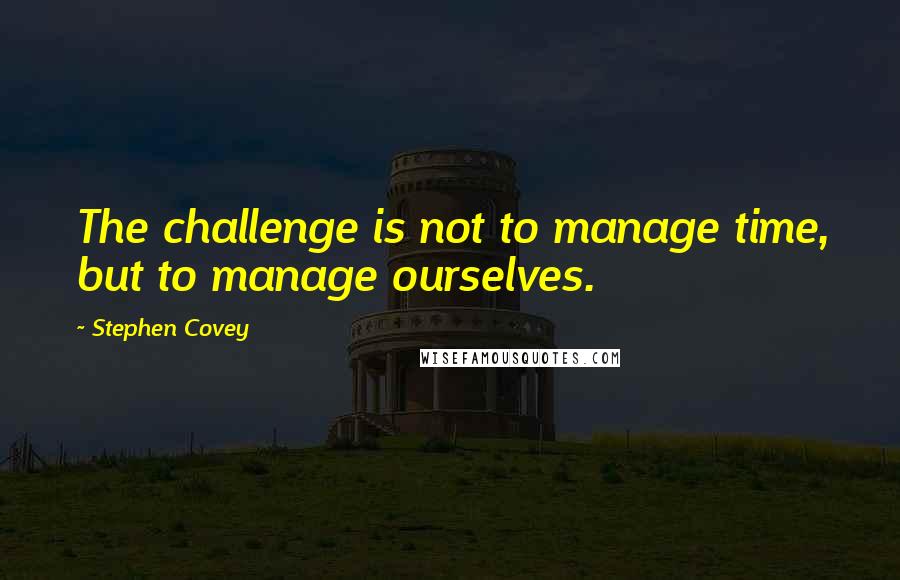 Stephen Covey Quotes: The challenge is not to manage time, but to manage ourselves.