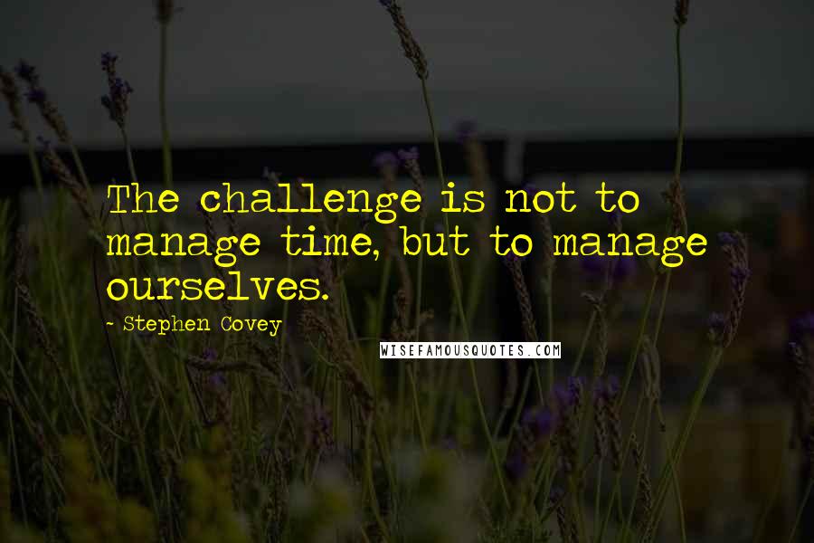 Stephen Covey Quotes: The challenge is not to manage time, but to manage ourselves.