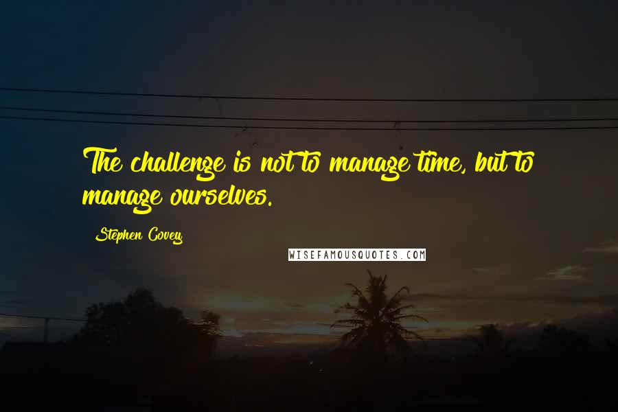 Stephen Covey Quotes: The challenge is not to manage time, but to manage ourselves.