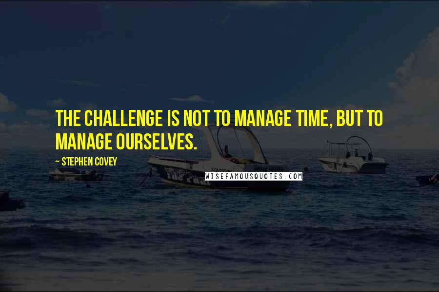 Stephen Covey Quotes: The challenge is not to manage time, but to manage ourselves.