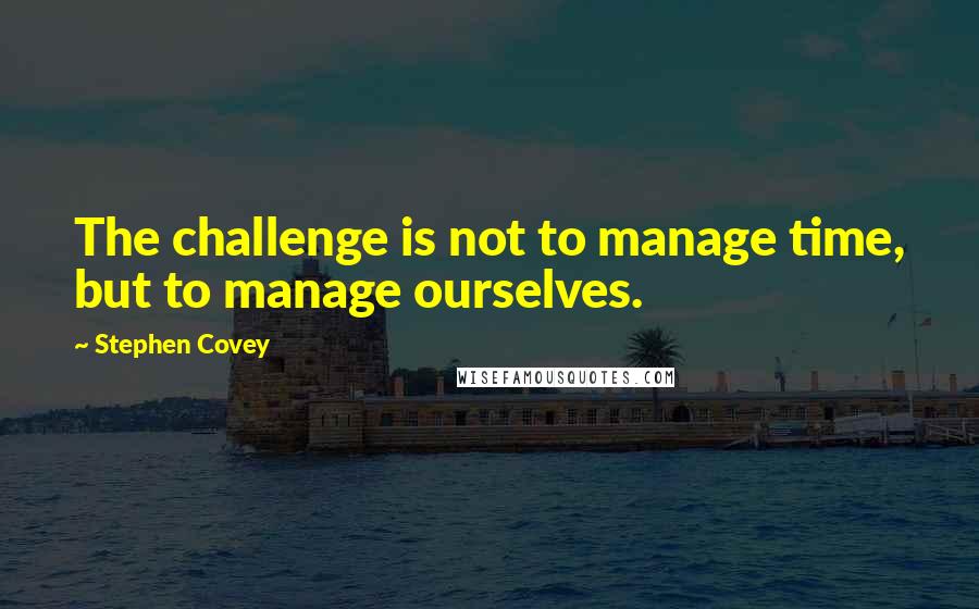 Stephen Covey Quotes: The challenge is not to manage time, but to manage ourselves.