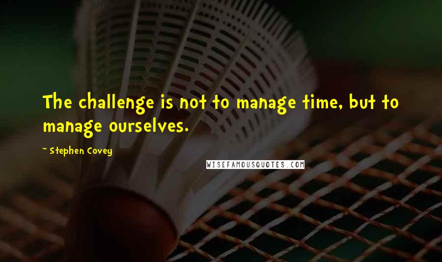 Stephen Covey Quotes: The challenge is not to manage time, but to manage ourselves.