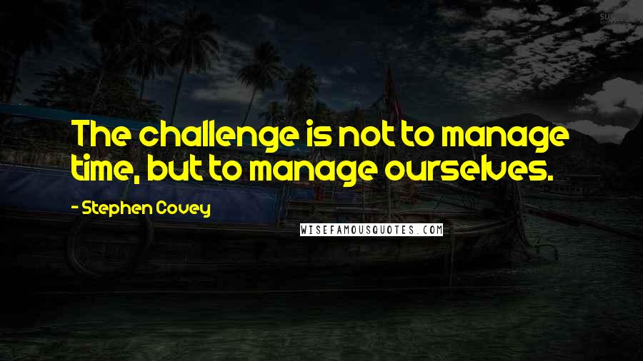 Stephen Covey Quotes: The challenge is not to manage time, but to manage ourselves.