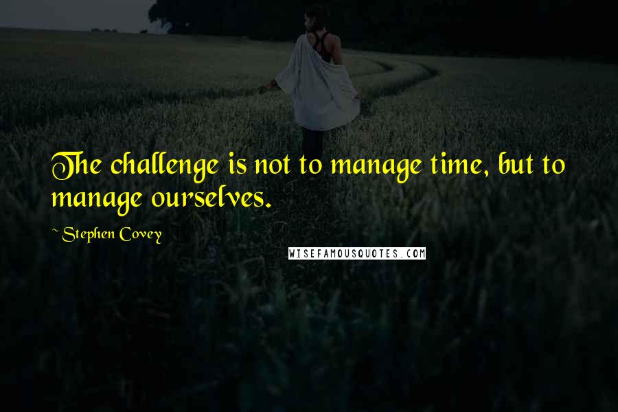 Stephen Covey Quotes: The challenge is not to manage time, but to manage ourselves.