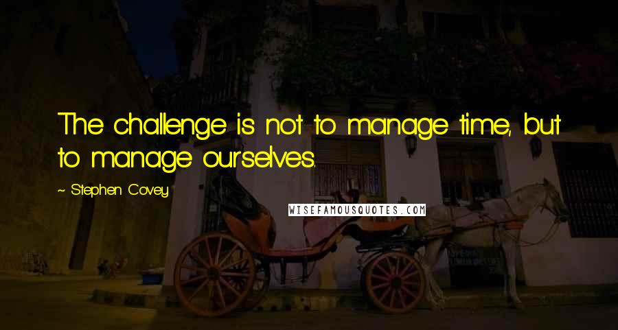 Stephen Covey Quotes: The challenge is not to manage time, but to manage ourselves.