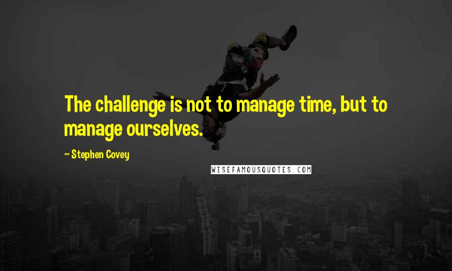 Stephen Covey Quotes: The challenge is not to manage time, but to manage ourselves.