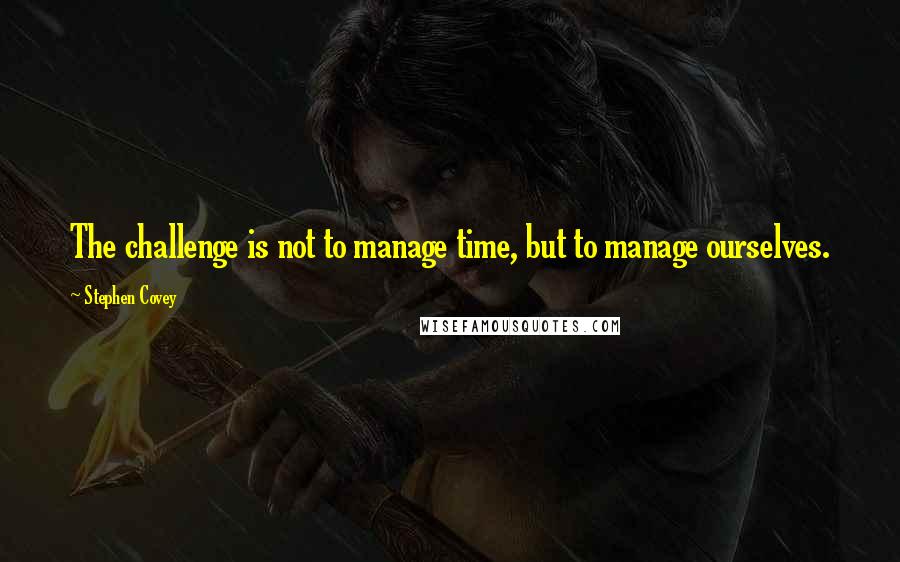 Stephen Covey Quotes: The challenge is not to manage time, but to manage ourselves.