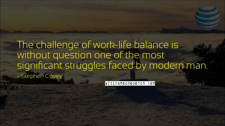 Stephen Covey Quotes: The challenge of work-life balance is without question one of the most significant struggles faced by modern man.