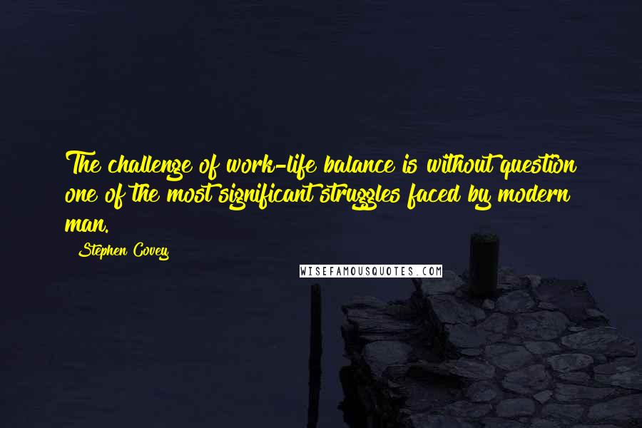 Stephen Covey Quotes: The challenge of work-life balance is without question one of the most significant struggles faced by modern man.