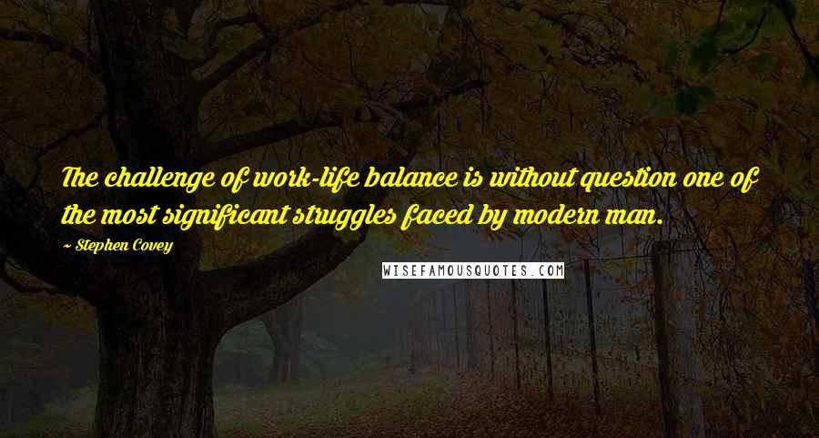 Stephen Covey Quotes: The challenge of work-life balance is without question one of the most significant struggles faced by modern man.