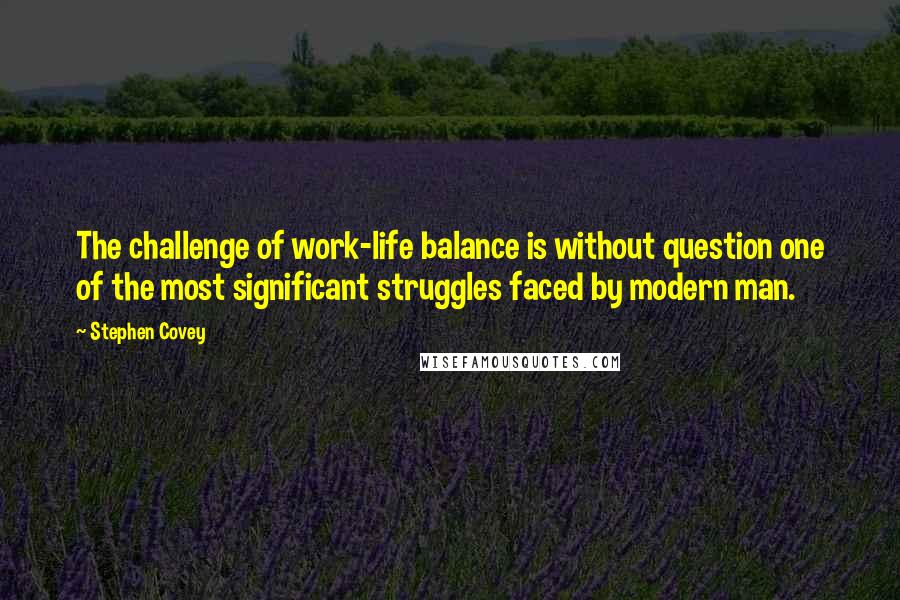 Stephen Covey Quotes: The challenge of work-life balance is without question one of the most significant struggles faced by modern man.