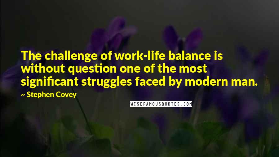 Stephen Covey Quotes: The challenge of work-life balance is without question one of the most significant struggles faced by modern man.