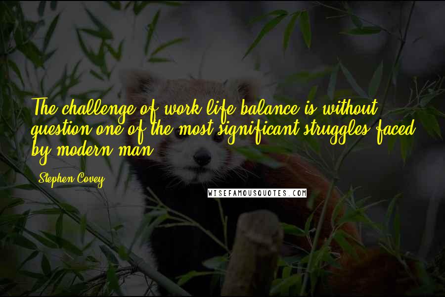 Stephen Covey Quotes: The challenge of work-life balance is without question one of the most significant struggles faced by modern man.