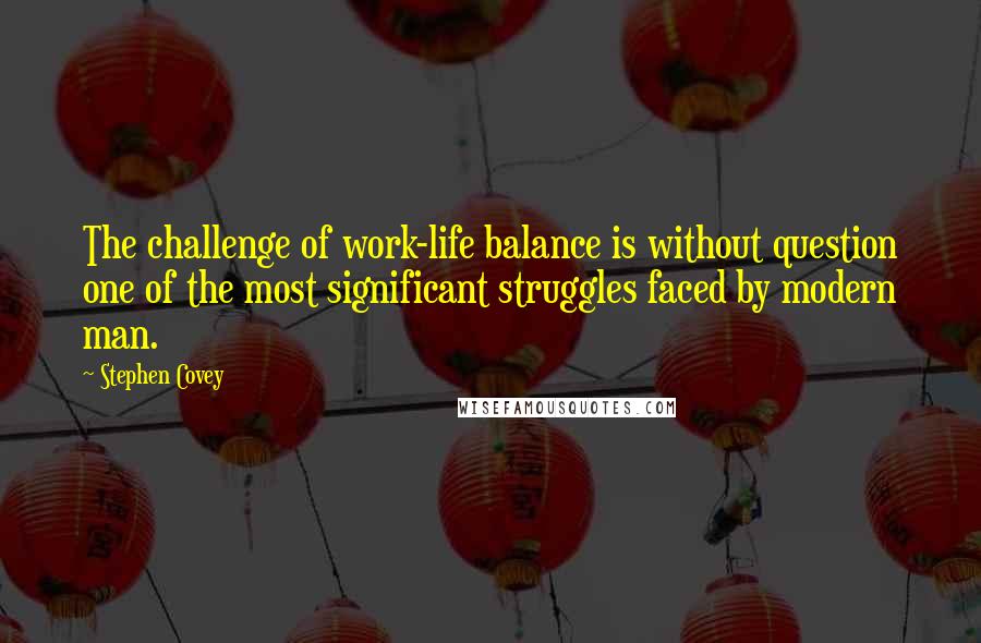 Stephen Covey Quotes: The challenge of work-life balance is without question one of the most significant struggles faced by modern man.