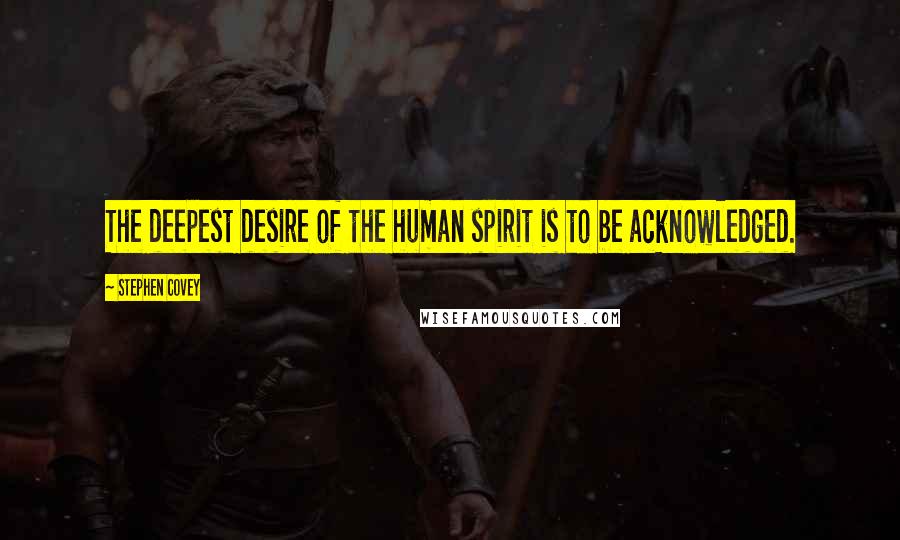 Stephen Covey Quotes: The deepest desire of the human spirit is to be acknowledged.