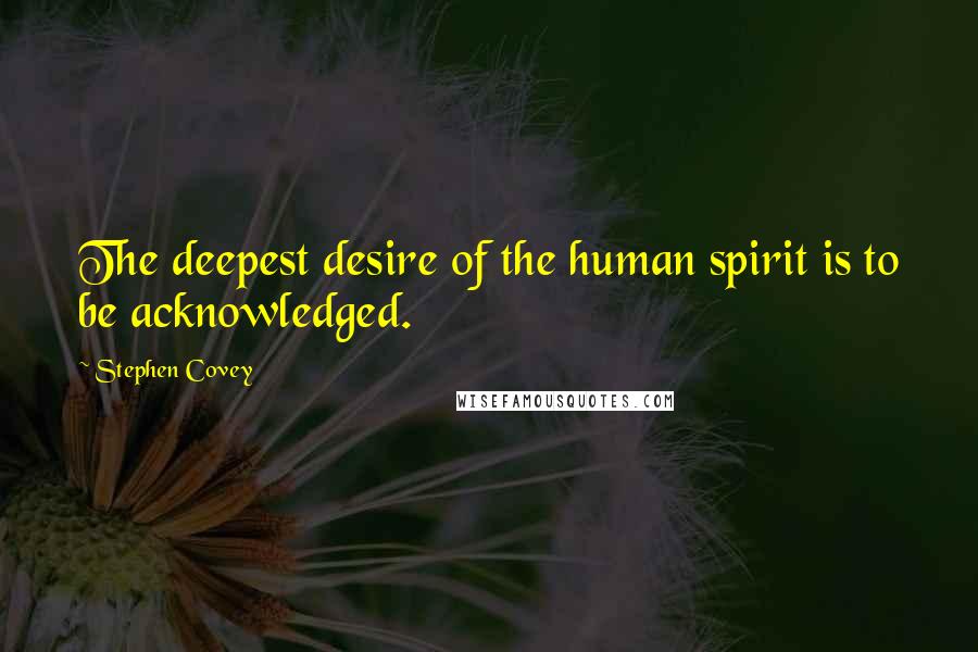 Stephen Covey Quotes: The deepest desire of the human spirit is to be acknowledged.