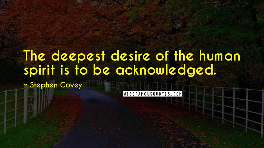 Stephen Covey Quotes: The deepest desire of the human spirit is to be acknowledged.