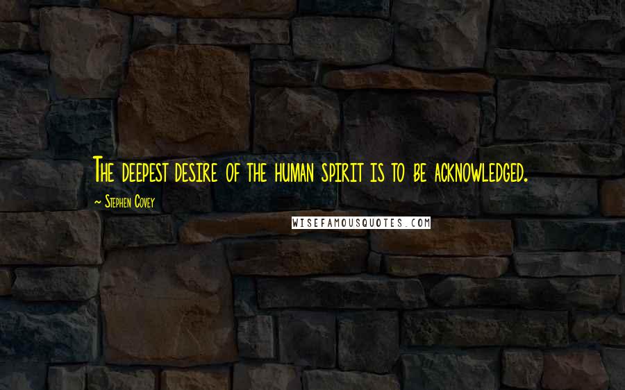 Stephen Covey Quotes: The deepest desire of the human spirit is to be acknowledged.