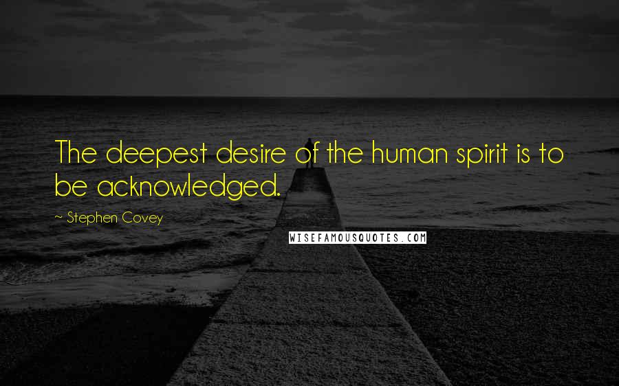 Stephen Covey Quotes: The deepest desire of the human spirit is to be acknowledged.
