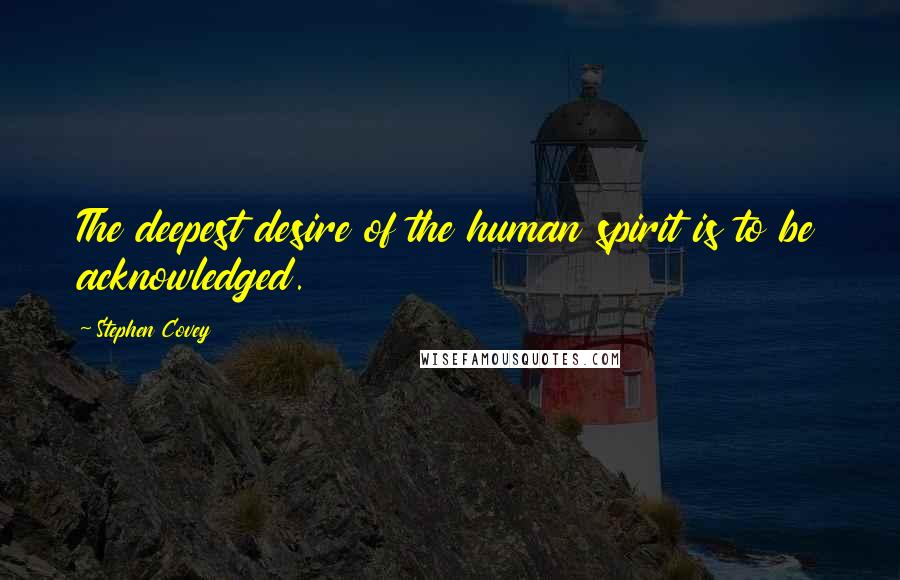 Stephen Covey Quotes: The deepest desire of the human spirit is to be acknowledged.