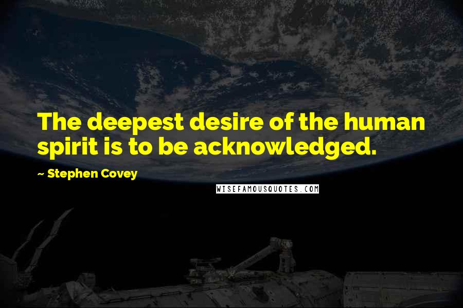 Stephen Covey Quotes: The deepest desire of the human spirit is to be acknowledged.