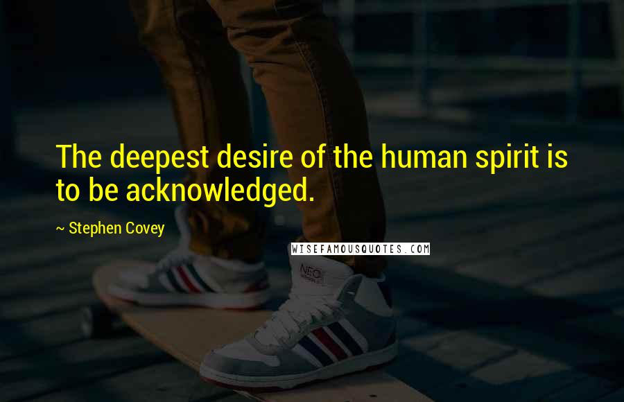 Stephen Covey Quotes: The deepest desire of the human spirit is to be acknowledged.