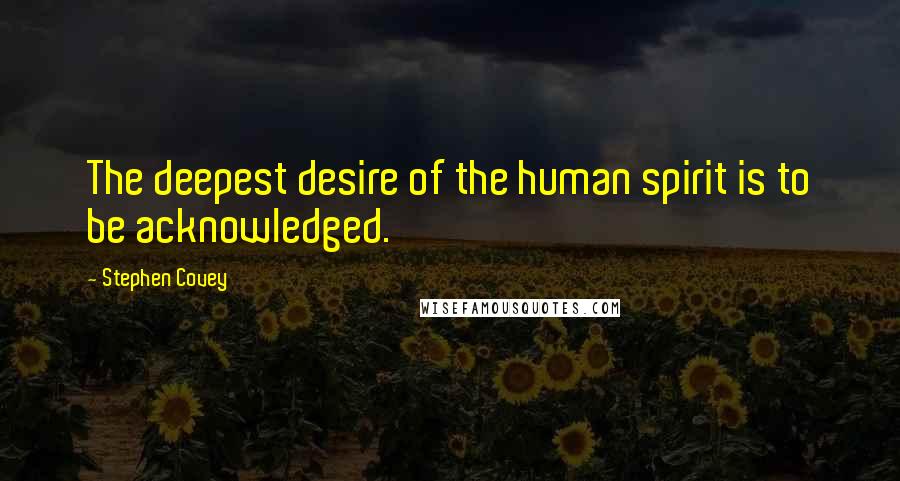 Stephen Covey Quotes: The deepest desire of the human spirit is to be acknowledged.
